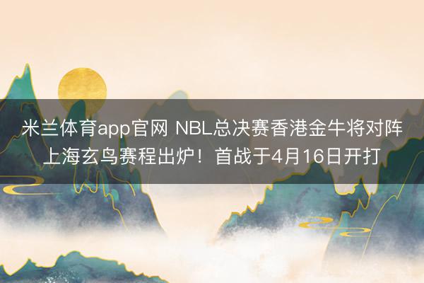米兰体育app官网 NBL总决赛香港金牛将对阵上海玄鸟赛程出炉!首战于4月16日开打