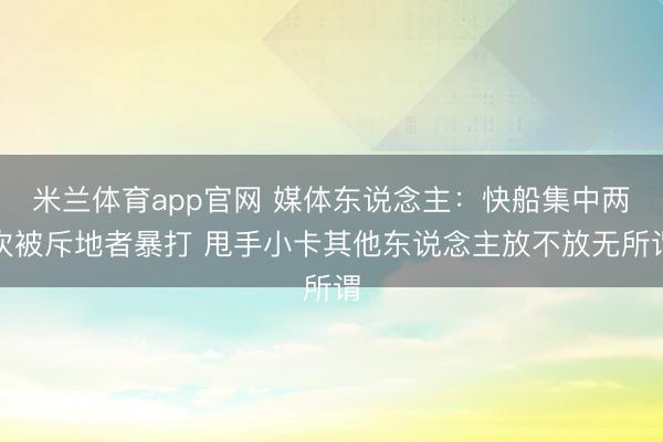 米兰体育app官网 媒体东说念主：快船集中两次被斥地者暴打 甩手小卡其他东说念主放不放无所谓