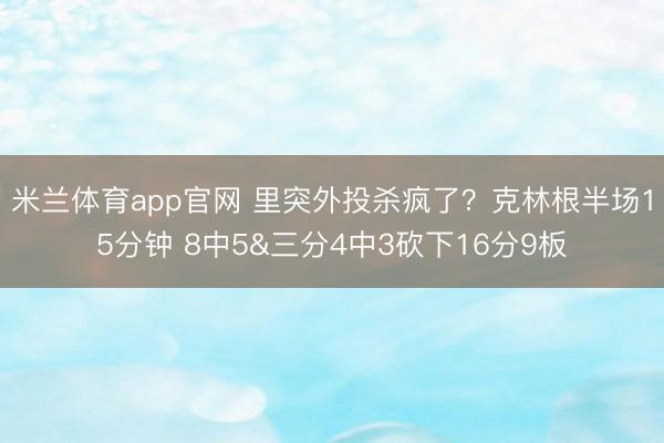米兰体育app官网 里突外投杀疯了?克林根半场15分钟 8中5&三分4中3砍下16分9板