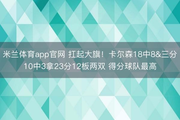 米兰体育app官网 扛起大旗！卡尔森18中8&三分10中3拿23分12板两双 得分球队最高