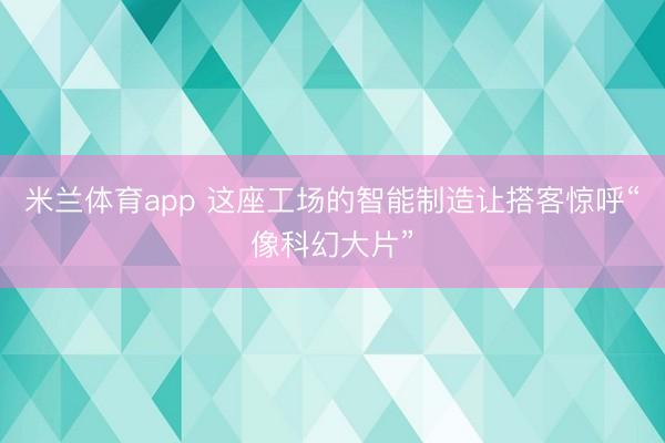 米兰体育app 这座工场的智能制造让搭客惊呼“像科幻大片”
