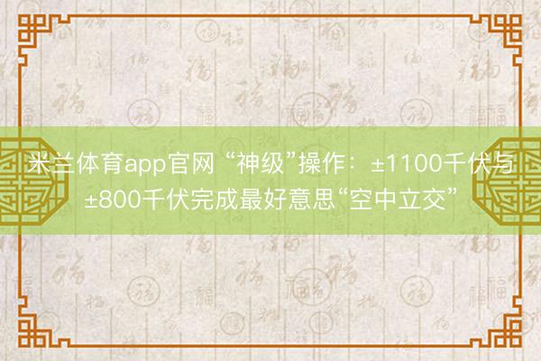 米兰体育app官网 “神级”操作：±1100千伏与±800千伏完成最好意思“空中立交”