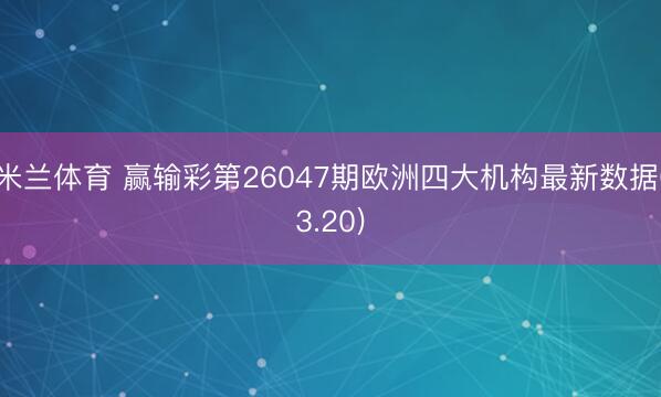米兰体育 赢输彩第26047期欧洲四大机构最新数据(3.20)