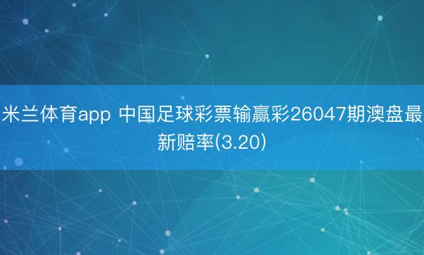 米兰体育app 中国足球彩票输赢彩26047期澳盘最新赔率(3.20)