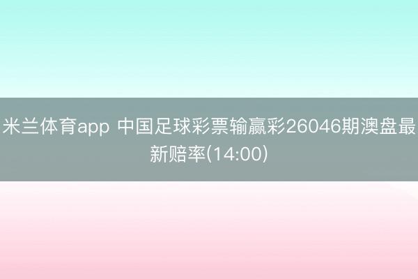 米兰体育app 中国足球彩票输赢彩26046期澳盘最新赔率(14:00)