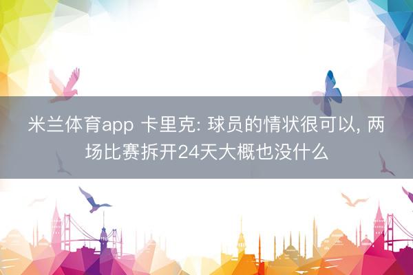 米兰体育app 卡里克: 球员的情状很可以, 两场比赛拆开24天大概也没什么