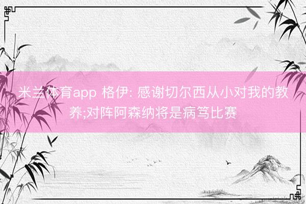 米兰体育app 格伊: 感谢切尔西从小对我的教养;对阵阿森纳将是病笃比赛