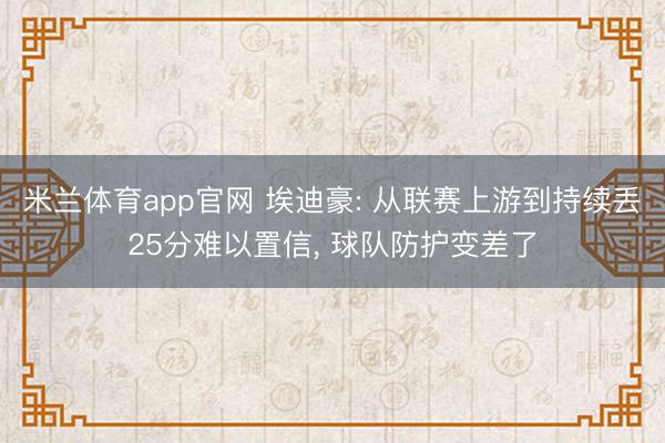 米兰体育app官网 埃迪豪: 从联赛上游到持续丢25分难以置信, 球队防护变差了