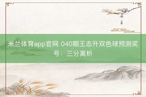 米兰体育app官网 040期王志升双色球预测奖号:三分离析