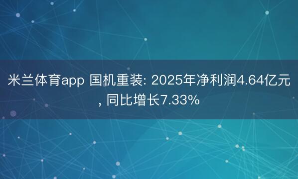 米兰体育app 国机重装: 2025年净利润4.64亿元, 同比增长7.33%