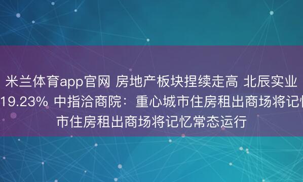 米兰体育app官网 房地产板块捏续走高 北辰实业(00588)涨19.23% 中指洽商院：重心城市住房租出商场将记忆常态运行