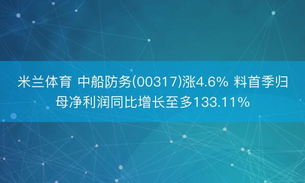 米兰体育 中船防务(00317)涨4.6% 料首季归母净利润同比增长至多133.11%