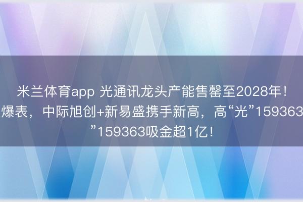 米兰体育app 光通讯龙头产能售罄至2028年!算力景气度爆表,中际旭创+新易盛携手新高,高“光”159363吸金超1亿!