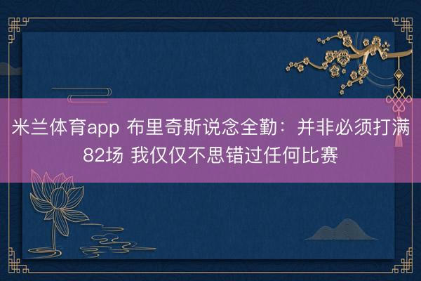 米兰体育app 布里奇斯说念全勤：并非必须打满82场 我仅仅不思错过任何比赛