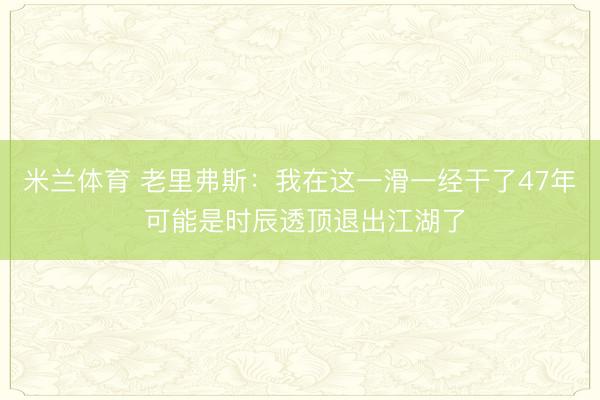 米兰体育 老里弗斯：我在这一滑一经干了47年 可能是时辰透顶退出江湖了