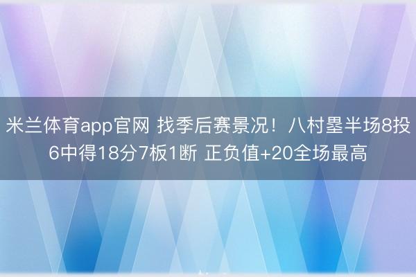 米兰体育app官网 找季后赛景况！八村塁半场8投6中得18分7板1断 正负值+20全场最高
