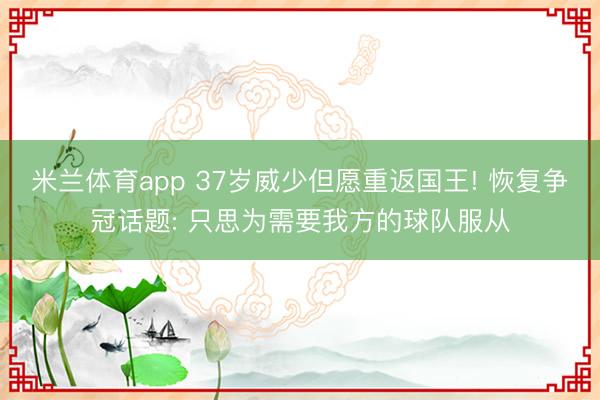 米兰体育app 37岁威少但愿重返国王! 恢复争冠话题: 只思为需要我方的球队服从