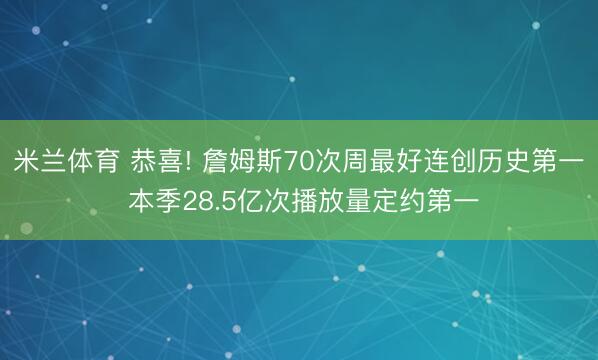 米兰体育 恭喜! 詹姆斯70次周最好连创历史第一 本季28.5亿次播放量定约第一