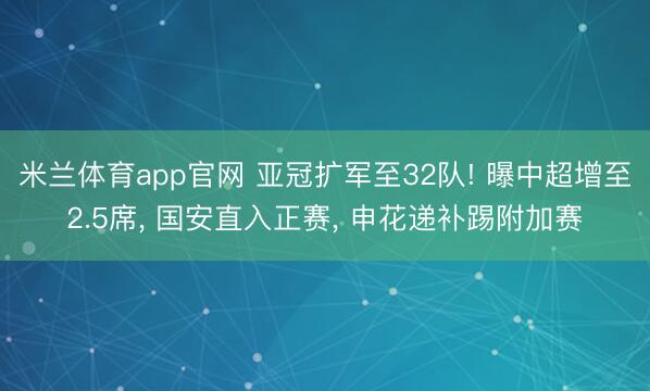 米兰体育app官网 亚冠扩军至32队! 曝中超增至2.5席， 国安直入正赛， 申花递补踢附加赛