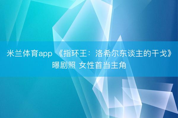 米兰体育app 《指环王：洛希尔东谈主的干戈》曝剧照 女性首当主角