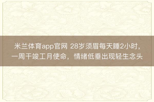 米兰体育app官网 28岁须眉每天睡2小时，一周干竣工月使命，情绪低垂出现轻生念头