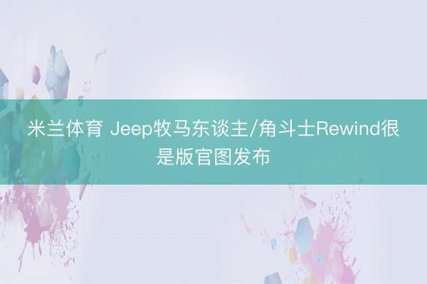 米兰体育 Jeep牧马东谈主/角斗士Rewind很是版官图发布