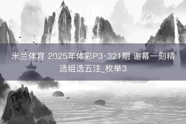 米兰体育 2025年体彩P3·321期 谢幕一刻精选组选五注_枚举3