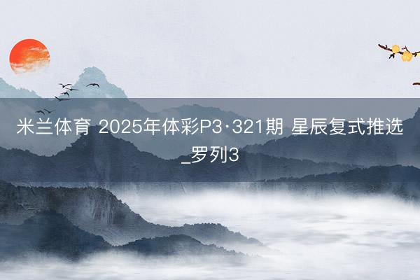 米兰体育 2025年体彩P3·321期 星辰复式推选_罗列3