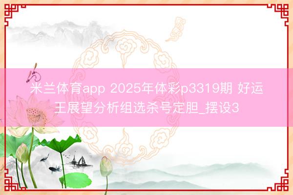 米兰体育app 2025年体彩p3319期 好运王展望分析组选杀号定胆_摆设3