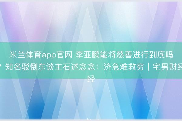 米兰体育app官网 李亚鹏能将慈善进行到底吗?知名驳倒东谈主石述念念:济急难救穷|宅男财经