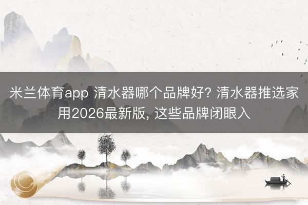 米兰体育app 清水器哪个品牌好? 清水器推选家用2026最新版， 这些品牌闭眼入