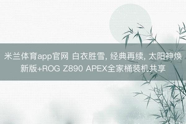 米兰体育app官网 白衣胜雪， 经典再续， 太阳神焕新版+ROG Z890 APEX全家桶装机共享