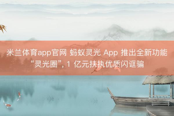 米兰体育app官网 蚂蚁灵光 App 推出全新功能“灵光圈”， 1 亿元扶执优质闪诓骗
