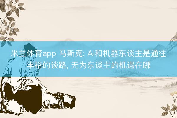 米兰体育app 马斯克: AI和机器东谈主是通往丰裕的谈路， 无为东谈主的机遇在哪