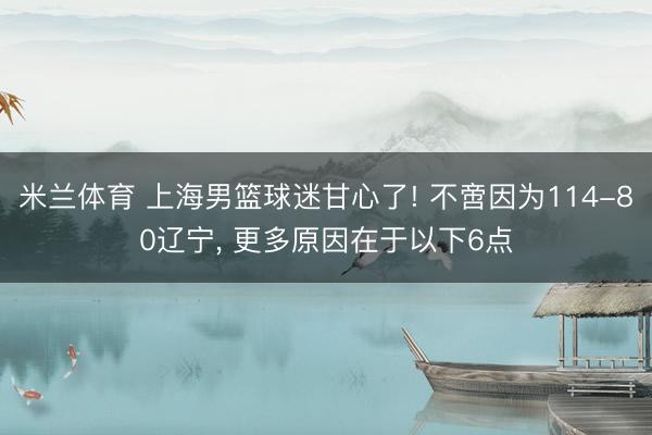 米兰体育 上海男篮球迷甘心了! 不啻因为114-80辽宁， 更多原因在于以下6点