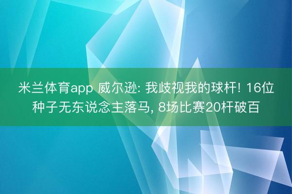 米兰体育app 威尔逊: 我歧视我的球杆! 16位种子无东说念主落马， 8场比赛20杆破百