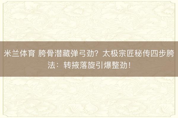 米兰体育 胯骨潜藏弹弓劲？太极宗匠秘传四步胯法：转掖落旋引爆整劲！