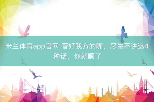 米兰体育app官网 管好我方的嘴，尽量不讲这4种话，你就顺了