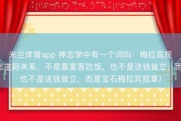 米兰体育app 神志学中有一个词叫：梅拉宾规章（念念搞好东说念主际关系，不是靠宴客吃饭，也不是送钱耸立，而是宝石梅拉宾规章）