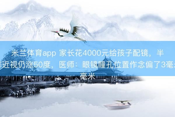 米兰体育app 家长花4000元给孩子配镜，半年近视仍涨50度，医师：眼镜瞳孔位置作念偏了3毫米
