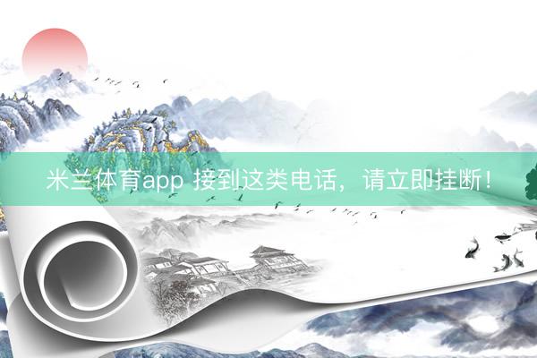 米兰体育app 接到这类电话，请立即挂断！