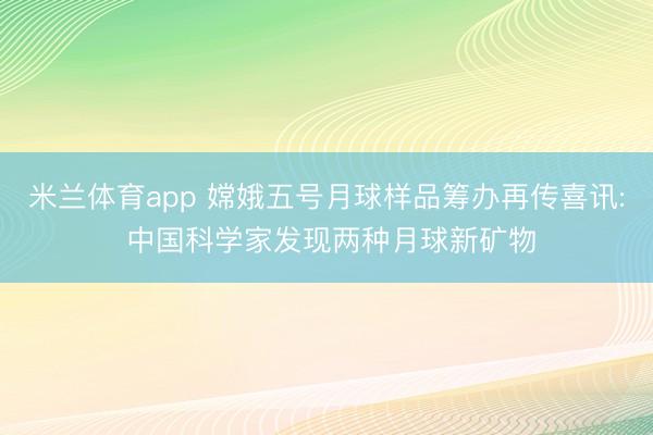 米兰体育app 嫦娥五号月球样品筹办再传喜讯: 中国科学家发现两种月球新矿物