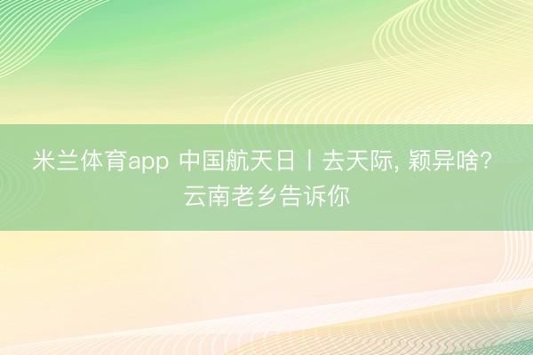 米兰体育app 中国航天日丨去天际， 颖异啥? 云南老乡告诉你