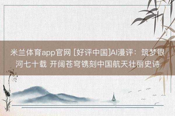 米兰体育app官网 [好评中国]AI漫评：筑梦银河七十载 开阔苍穹镌刻中国航天壮丽史诗