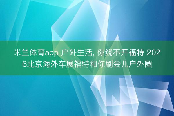 米兰体育app 户外生活， 你绕不开福特 2026北京海外车展福特和你刷会儿户外圈