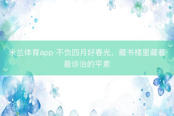 米兰体育app 不负四月好春光，藏书楼里藏着最诊治的平素