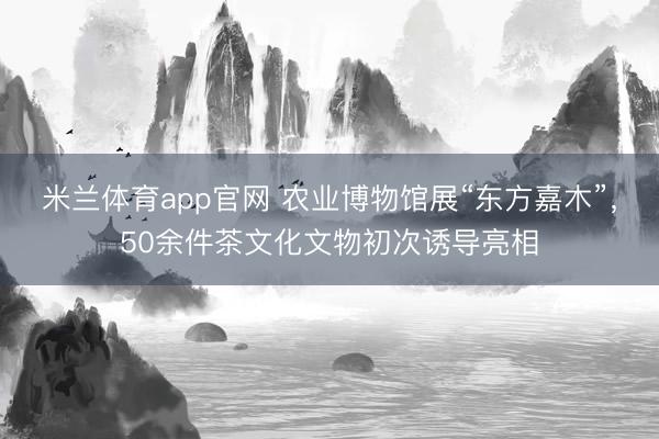 米兰体育app官网 农业博物馆展“东方嘉木”，50余件茶文化文物初次诱导亮相
