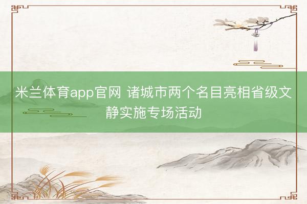 米兰体育app官网 诸城市两个名目亮相省级文静实施专场活动