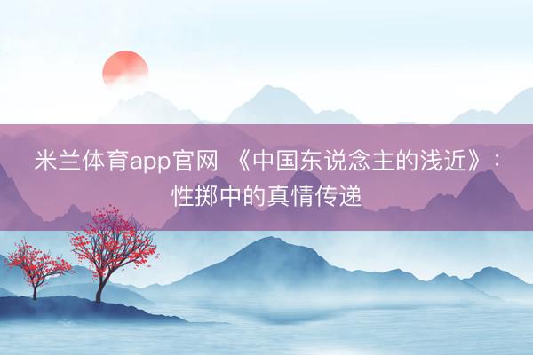 米兰体育app官网 《中国东说念主的浅近》：性掷中的真情传递