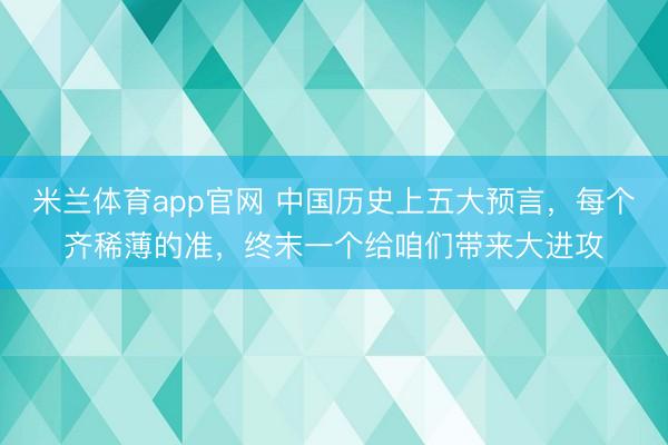 米兰体育app官网 中国历史上五大预言，每个齐稀薄的准，终末一个给咱们带来大进攻